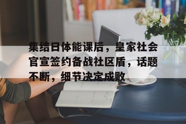 米乐官方入口包含集结日体能课后，皇家社会官宣签约备战社区盾，话题不断，细节决定成败的词条