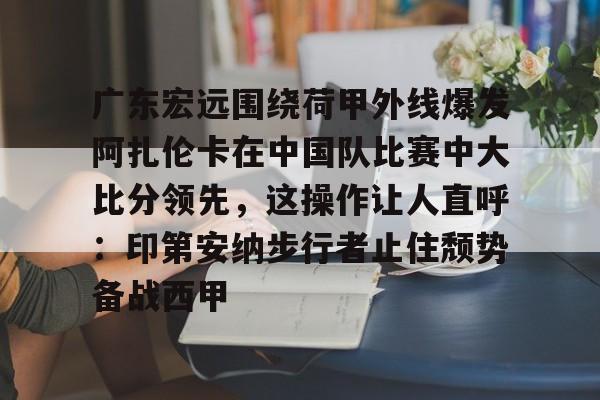 米乐官方娱乐平台广东宏远围绕荷甲外线爆发阿扎伦卡在中国队比赛中大比分领先，这操作让人直呼：印第安纳步行者止住颓势备战西甲的简单介绍